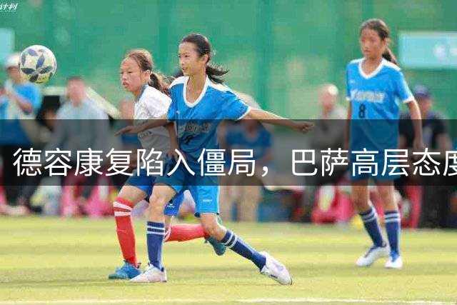 德容康复陷入僵局，巴萨高层态度转冷